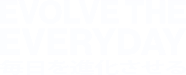EVOLVE THE EVERYDAY 毎日を進化させる